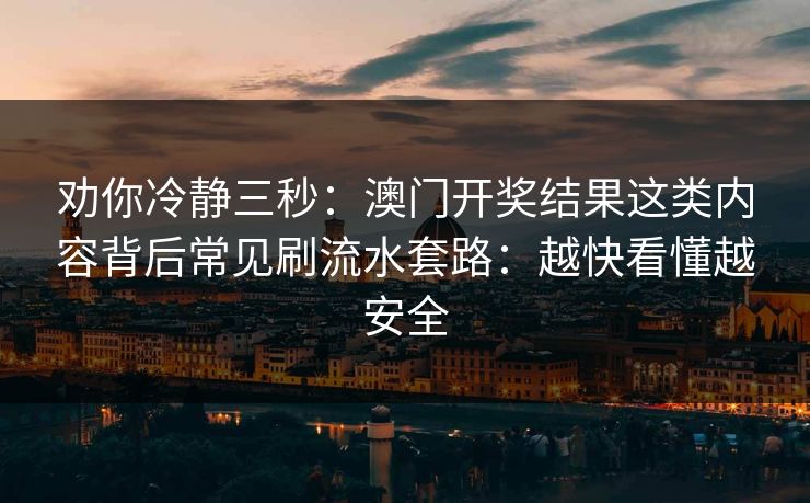 劝你冷静三秒：澳门开奖结果这类内容背后常见刷流水套路：越快看懂越安全