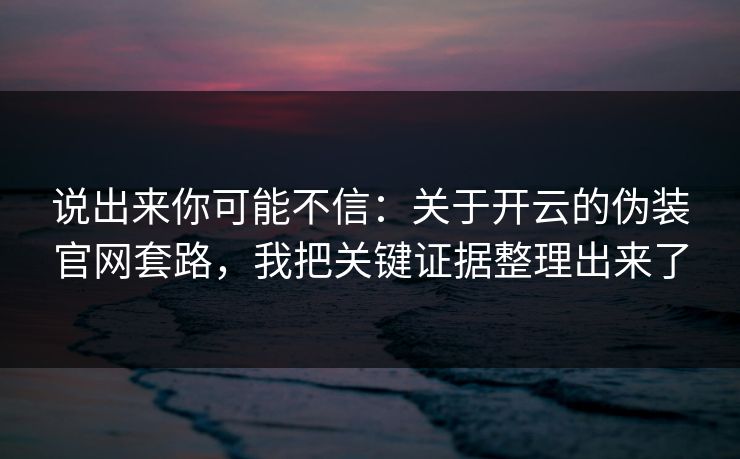 说出来你可能不信：关于开云的伪装官网套路，我把关键证据整理出来了