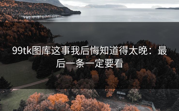 99tk图库这事我后悔知道得太晚：最后一条一定要看