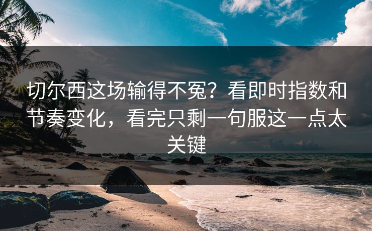切尔西这场输得不冤？看即时指数和节奏变化，看完只剩一句服这一点太关键