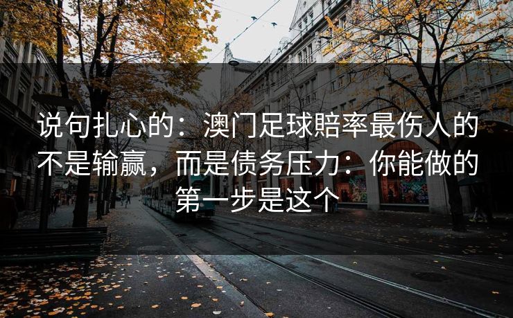 说句扎心的:澳门足球賠率最伤人的不是输赢,而是债务压力:你能做的第一步是这个 说句扎心的:澳门足球賠率最伤人的不是输赢,而是债务压力:你能做的第一步是这个