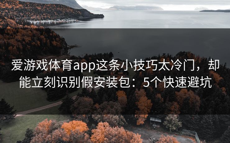 爱游戏体育app这条小技巧太冷门，却能立刻识别假安装包：5个快速避坑