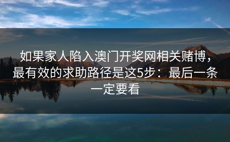 如果家人陷入澳门开奖网相关赌博，最有效的求助路径是这5步：最后一条一定要看