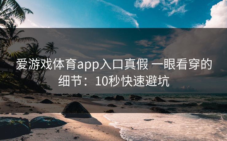 爱游戏体育app入口真假 一眼看穿的细节：10秒快速避坑