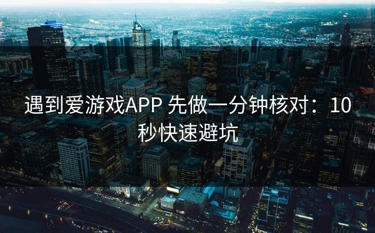 遇到爱游戏APP 先做一分钟核对：10秒快速避坑