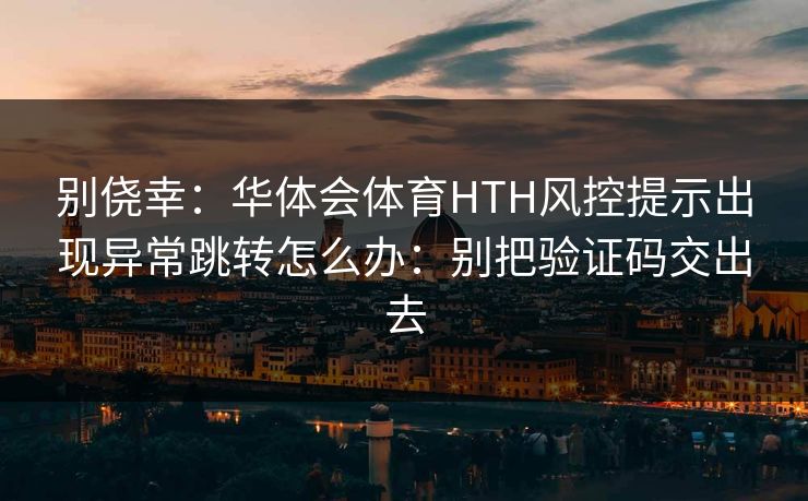 别侥幸：华体会体育HTH风控提示出现异常跳转怎么办：别把验证码交出去