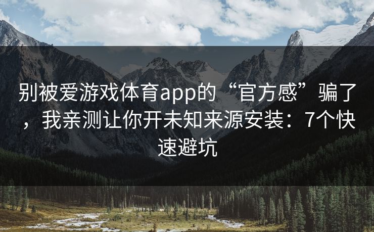别被爱游戏体育app的“官方感”骗了，我亲测让你开未知来源安装：7个快速避坑