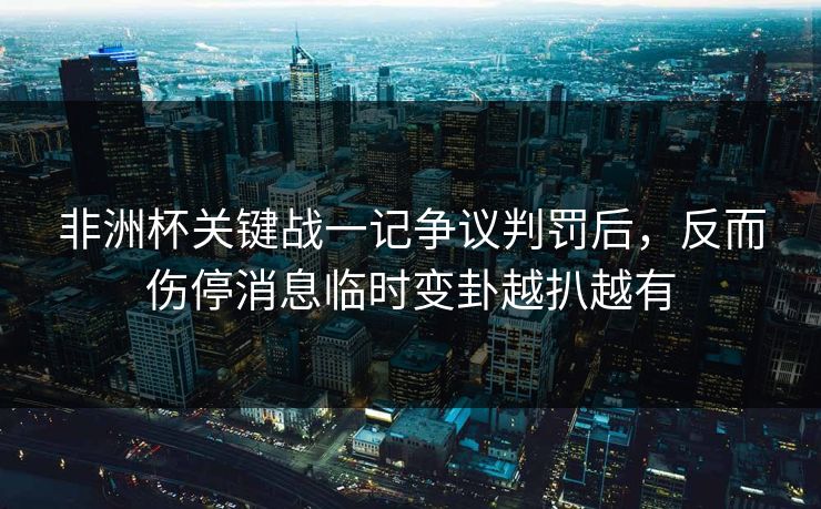 非洲杯关键战一记争议判罚后，反而伤停消息临时变卦越扒越有