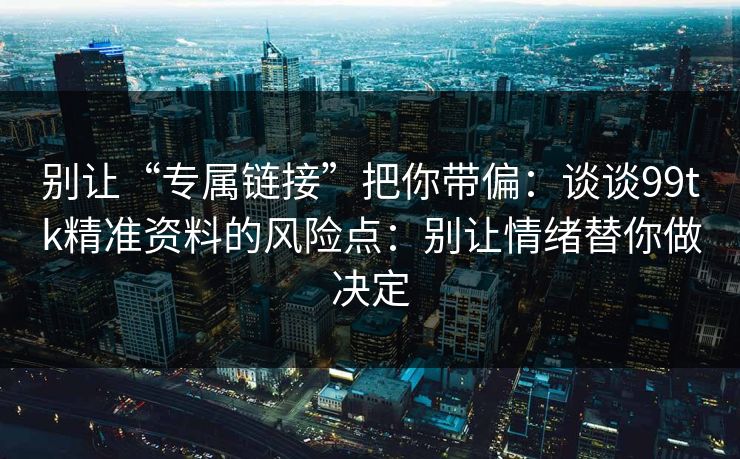 别让“专属链接”把你带偏：谈谈99tk精准资料的风险点：别让情绪替你做决定