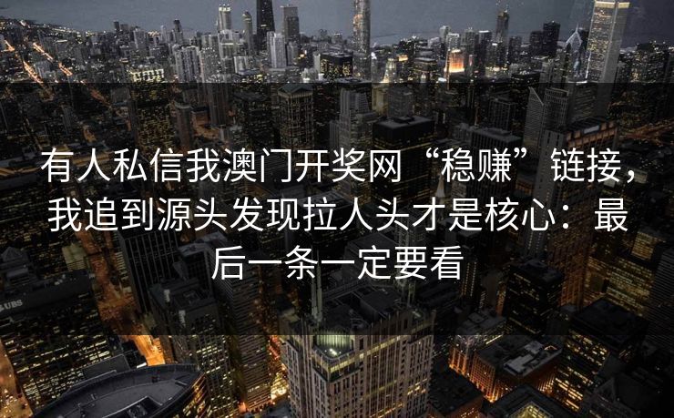 有人私信我澳门开奖网“稳赚”链接，我追到源头发现拉人头才是核心：最后一条一定要看