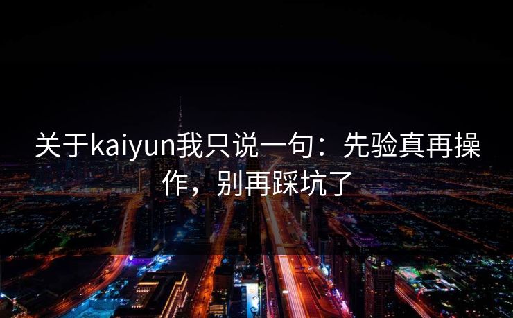 关于kaiyun我只说一句：先验真再操作，别再踩坑了