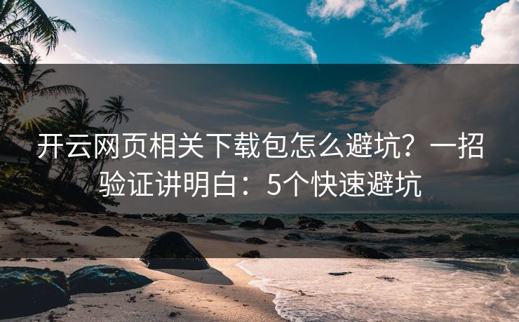 开云网页相关下载包怎么避坑？一招验证讲明白：5个快速避坑