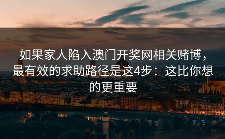 如果家人陷入澳门开奖网相关赌博，最有效的求助路径是这4步：这比你想的更重要