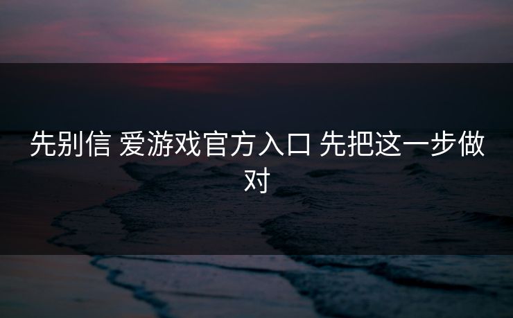 先别信 爱游戏官方入口 先把这一步做对 先别信 爱游戏官方入口 先把这一步做对