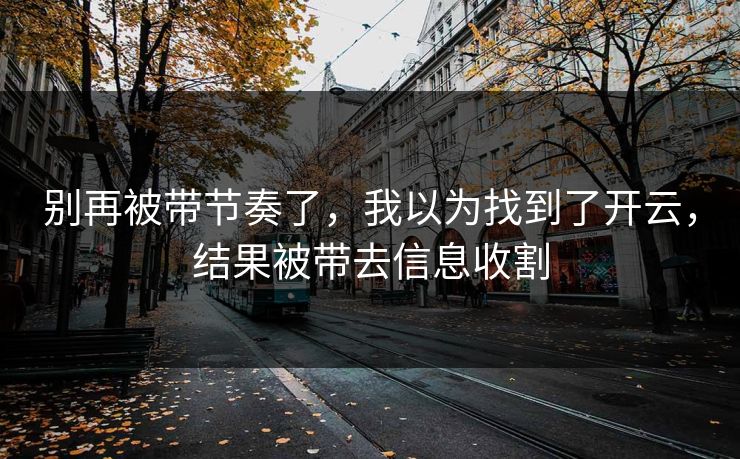 别再被带节奏了，我以为找到了开云，结果被带去信息收割