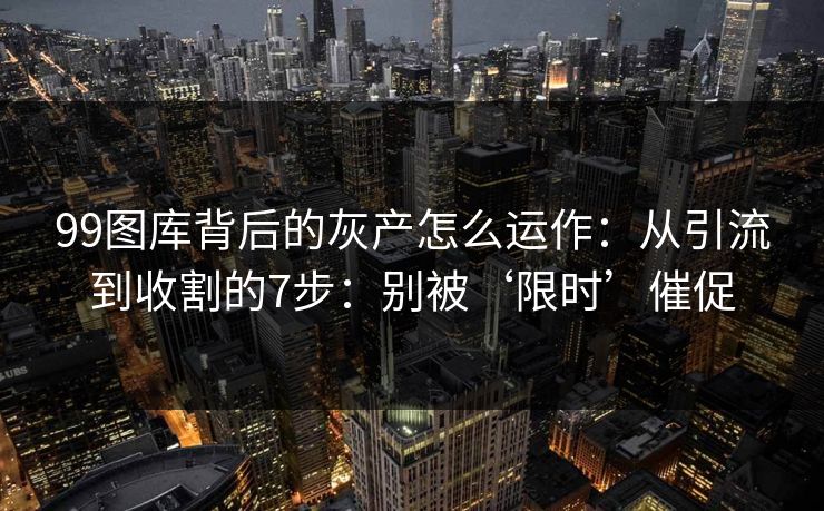 99图库背后的灰产怎么运作：从引流到收割的7步：别被‘限时’催促