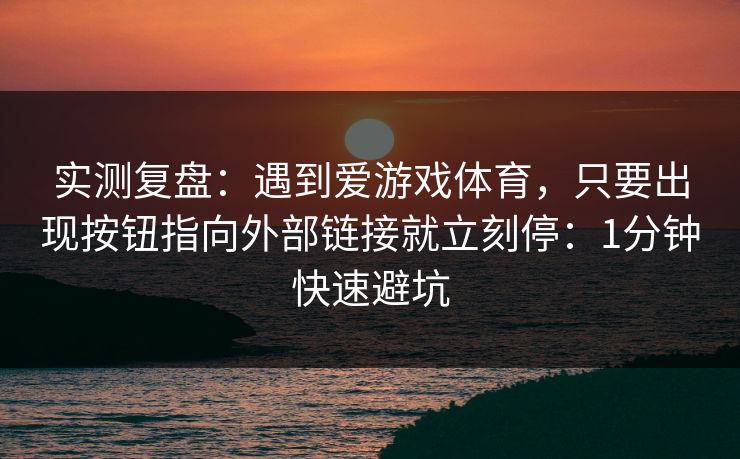 实测复盘：遇到爱游戏体育，只要出现按钮指向外部链接就立刻停：1分钟快速避坑