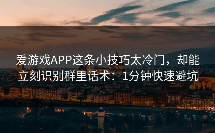 爱游戏APP这条小技巧太冷门，却能立刻识别群里话术：1分钟快速避坑