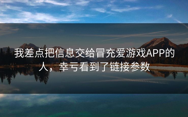 我差点把信息交给冒充爱游戏APP的人，幸亏看到了链接参数