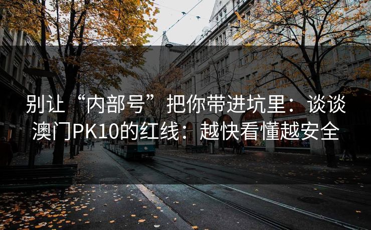 别让“内部号”把你带进坑里：谈谈澳门PK10的红线：越快看懂越安全