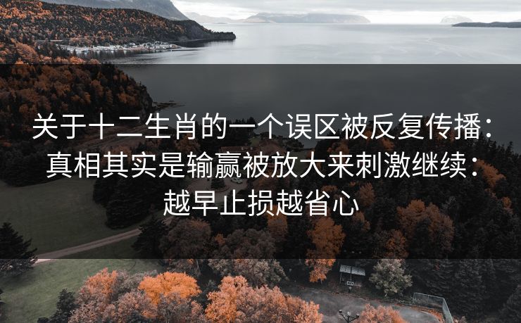 关于十二生肖的一个误区被反复传播:真相其实是输赢被放大来刺激继续:越早止损越省心 关于十二生肖的一个误区被反复传播:真相其实是输赢被放大来刺激继续:越早止损越省心