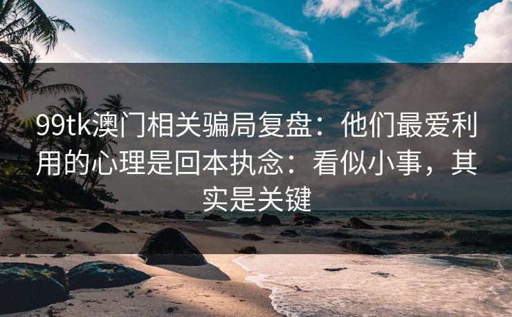 99tk澳门相关骗局复盘:他们最爱利用的心理是回本执念:看似小事,其实是关键 99tk澳门相关骗局复盘:他们最爱利用的心理是回本执念:看似小事,其实是关键