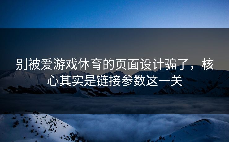 别被爱游戏体育的页面设计骗了,核心其实是链接参数这一关 别被爱游戏体育的页面设计骗了,核心其实是链接参数这一关