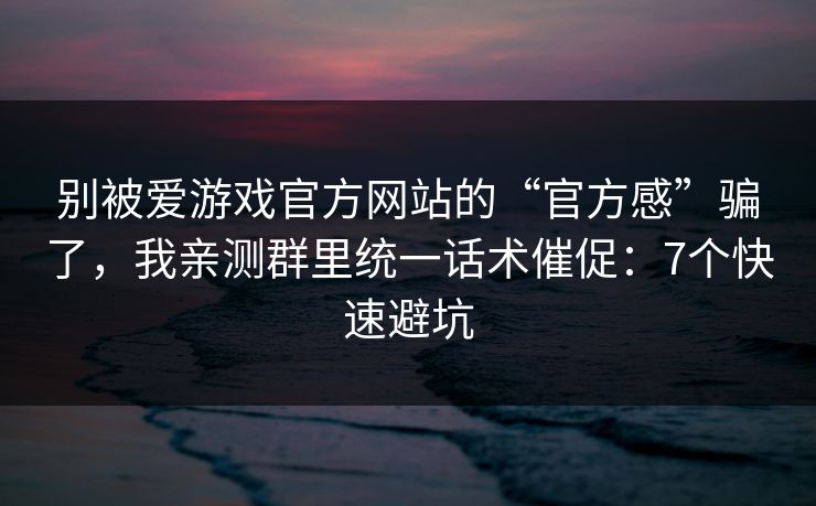 别被爱游戏官方网站的“官方感”骗了，我亲测群里统一话术催促：7个快速避坑