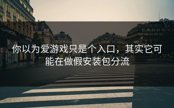 你以为爱游戏只是个入口，其实它可能在做假安装包分流