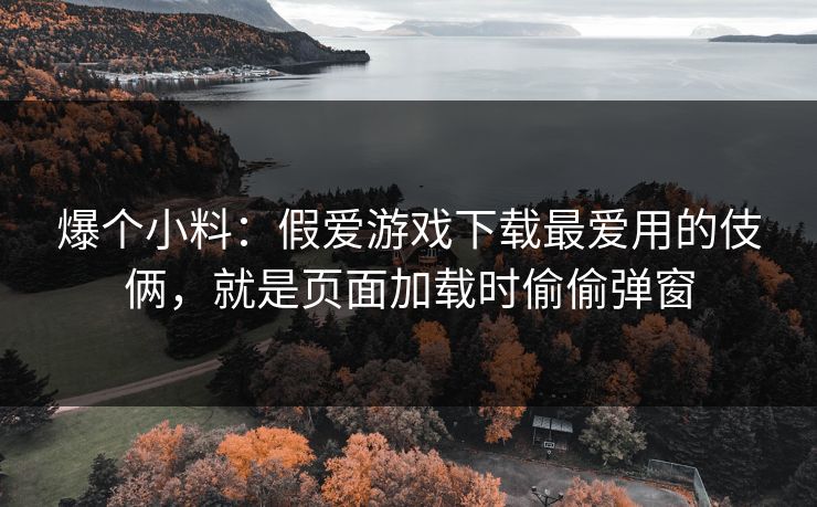 爆个小料：假爱游戏下载最爱用的伎俩，就是页面加载时偷偷弹窗