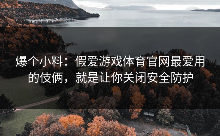 爆个小料:假爱游戏体育官网最爱用的伎俩,就是让你关闭安全防护 爆个小料:假爱游戏体育官网最爱用的伎俩,就是让你关闭安全防护