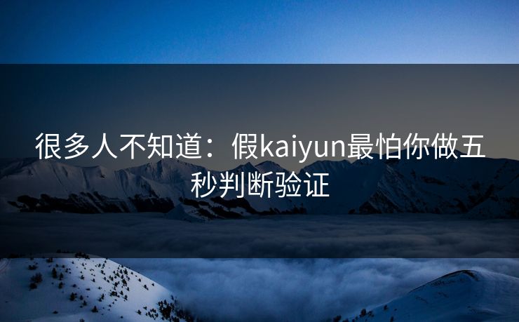 很多人不知道：假kaiyun最怕你做五秒判断验证