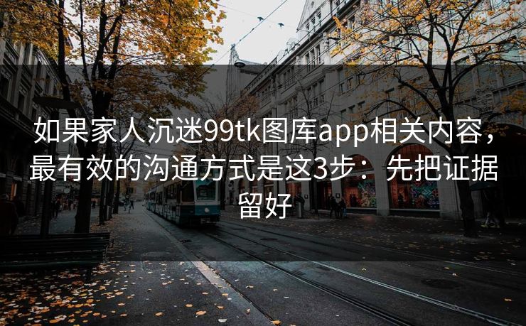 如果家人沉迷99tk图库app相关内容，最有效的沟通方式是这3步：先把证据留好