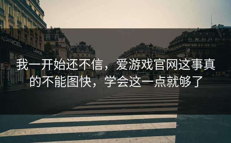 我一开始还不信,爱游戏官网这事真的不能图快,学会这一点就够了 我一开始还不信,爱游戏官网这事真的不能图快,学会这一点就够了