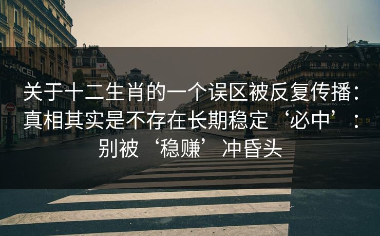 关于十二生肖的一个误区被反复传播：真相其实是不存在长期稳定‘必中’：别被‘稳赚’冲昏头