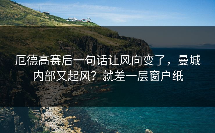 厄德高赛后一句话让风向变了，曼城内部又起风？就差一层窗户纸