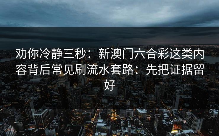 劝你冷静三秒:新澳门六合彩这类内容背后常见刷流水套路:先把证据留好 劝你冷静三秒:新澳门六合彩这类内容背后常见刷流水套路:先把证据留好