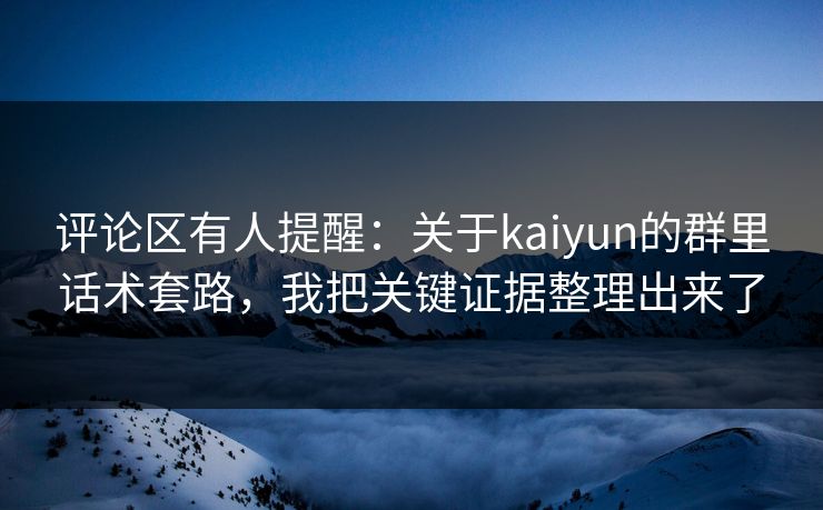 评论区有人提醒:关于kaiyun的群里话术套路,我把关键证据整理出来了 评论区有人提醒:关于kaiyun的群里话术套路,我把关键证据整理出来了