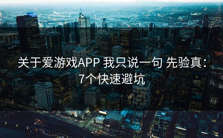 关于爱游戏APP 我只说一句 先验真：7个快速避坑