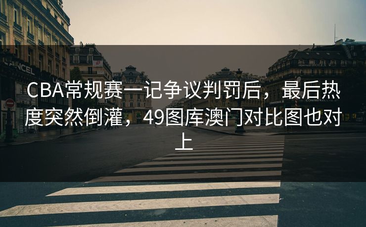 CBA常规赛一记争议判罚后,最后热度突然倒灌,49图库澳门对比图也对上 CBA常规赛一记争议判罚后,最后热度突然倒灌,49图库澳门对比图也对上