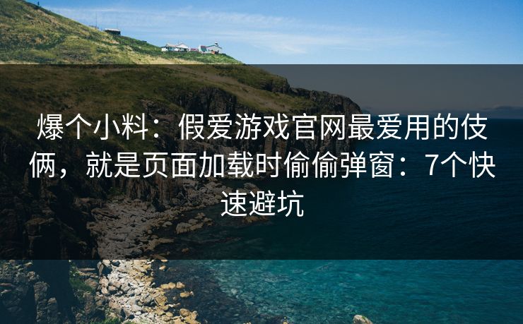 爆个小料：假爱游戏官网最爱用的伎俩，就是页面加载时偷偷弹窗：7个快速避坑