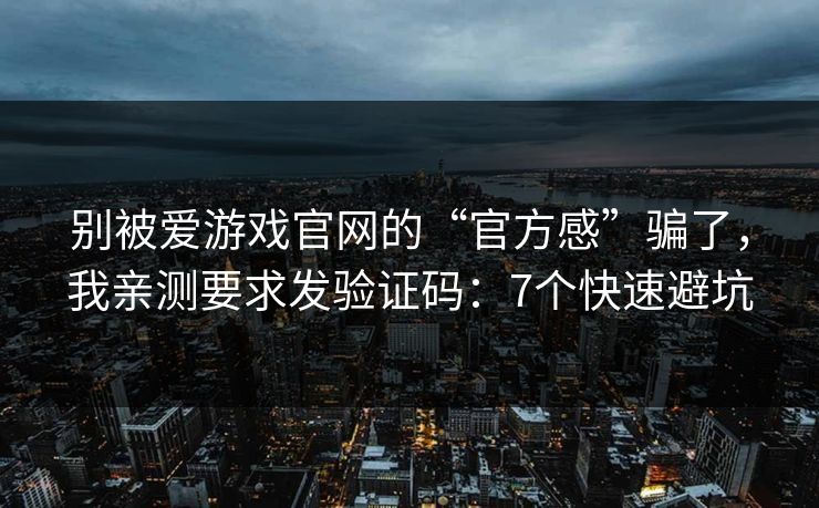 别被爱游戏官网的“官方感”骗了，我亲测要求发验证码：7个快速避坑