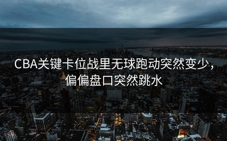 CBA关键卡位战里无球跑动突然变少，偏偏盘口突然跳水