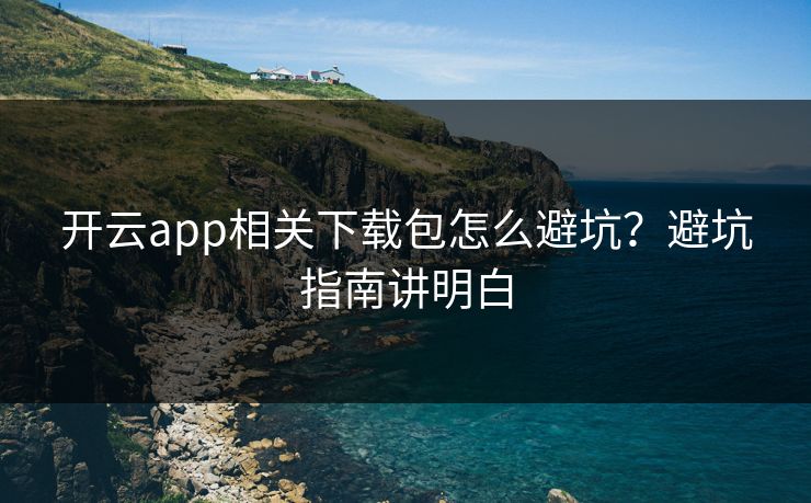 开云app相关下载包怎么避坑?避坑指南讲明白 开云app相关下载包怎么避坑?避坑指南讲明白