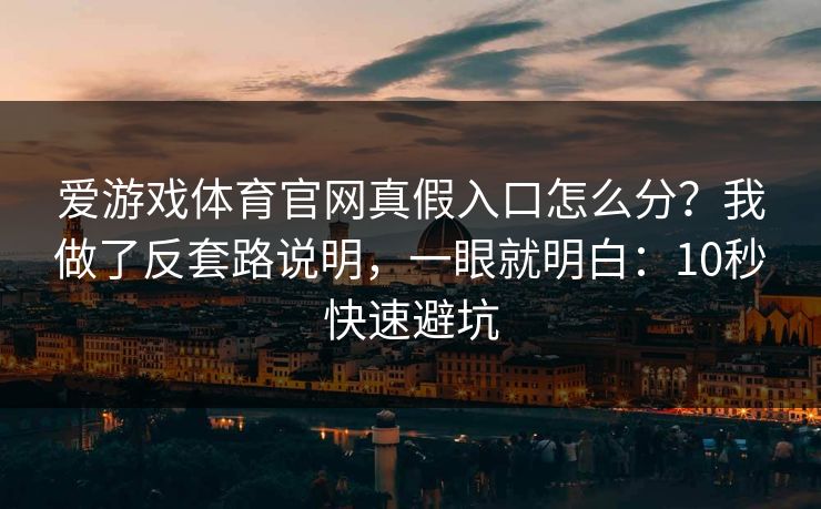 爱游戏体育官网真假入口怎么分？我做了反套路说明，一眼就明白：10秒快速避坑