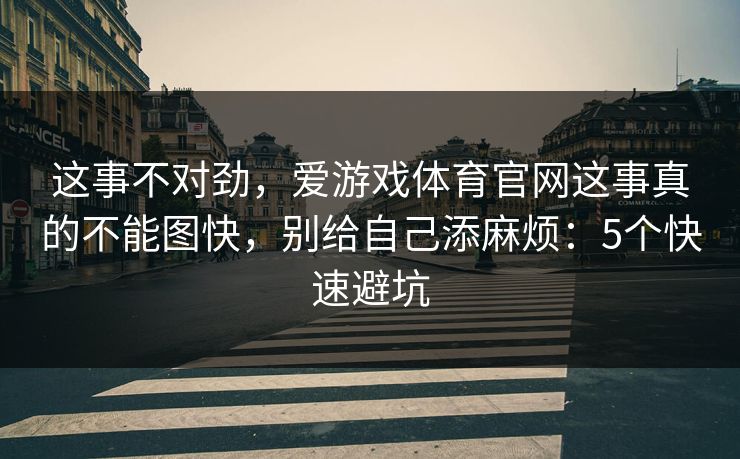 这事不对劲，爱游戏体育官网这事真的不能图快，别给自己添麻烦：5个快速避坑