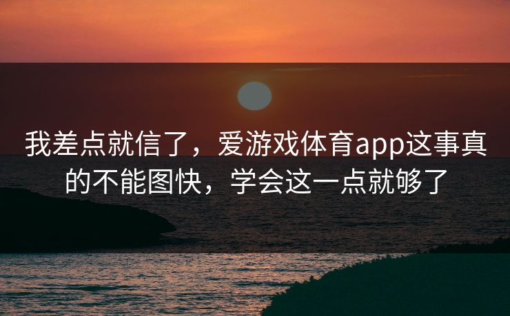 我差点就信了，爱游戏体育app这事真的不能图快，学会这一点就够了
