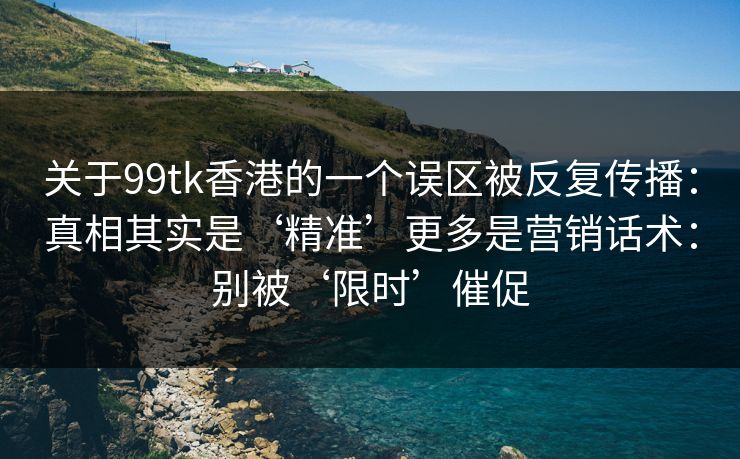 关于99tk香港的一个误区被反复传播：真相其实是‘精准’更多是营销话术：别被‘限时’催促