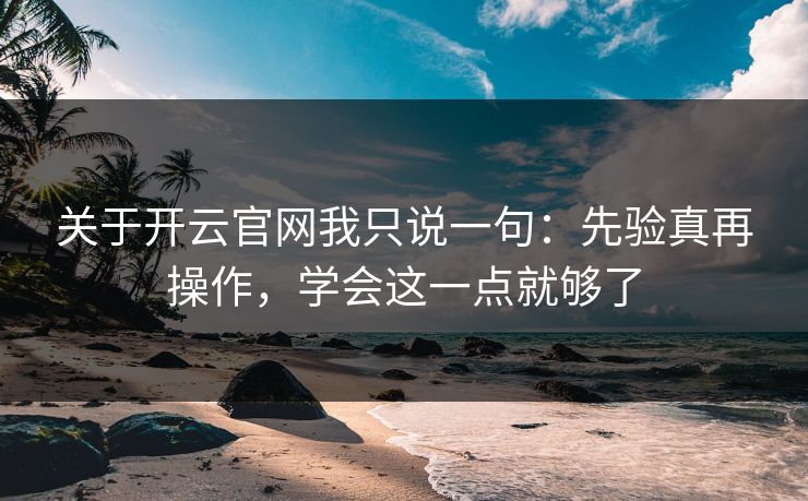 关于开云官网我只说一句：先验真再操作，学会这一点就够了