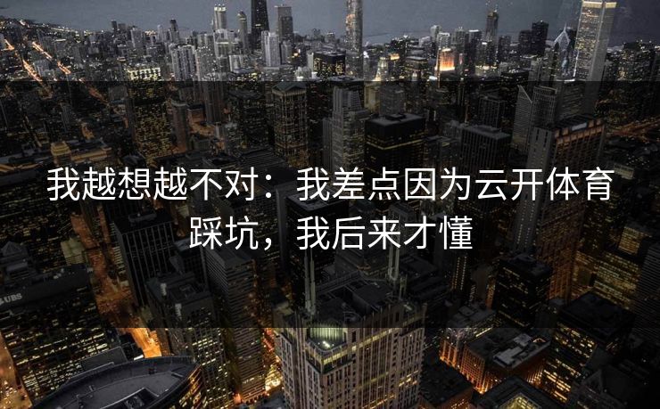 我越想越不对：我差点因为云开体育踩坑，我后来才懂